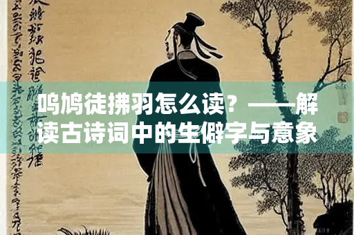 呜鸠徒拂羽怎么读？——解读古诗词中的生僻字与意象