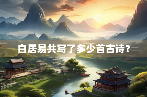 白居易共写了多少首古诗？