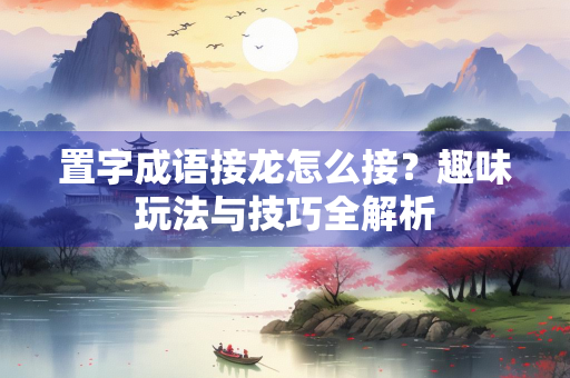 置字成语接龙怎么接？趣味玩法与技巧全解析