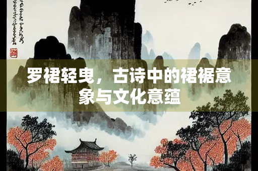 罗裙轻曳，古诗中的裙裾意象与文化意蕴