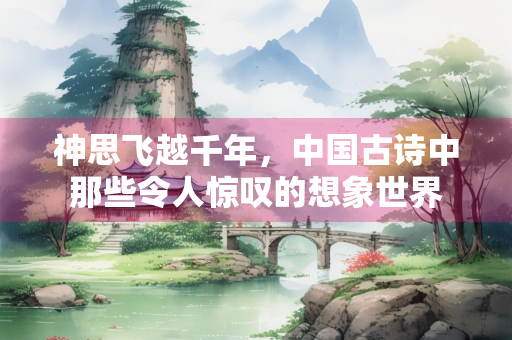 神思飞越千年，中国古诗中那些令人惊叹的想象世界