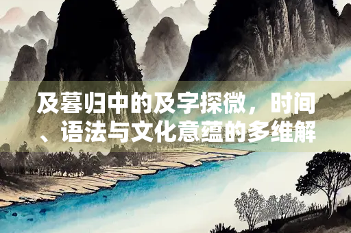 及暮归中的及字探微，时间、语法与文化意蕴的多维解析