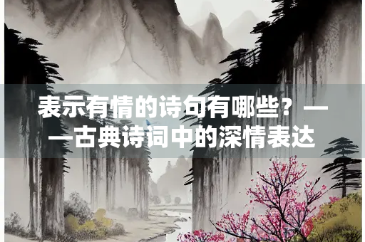 表示有情的诗句有哪些？——古典诗词中的深情表达