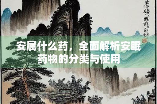安属什么药，全面解析安眠药物的分类与使用