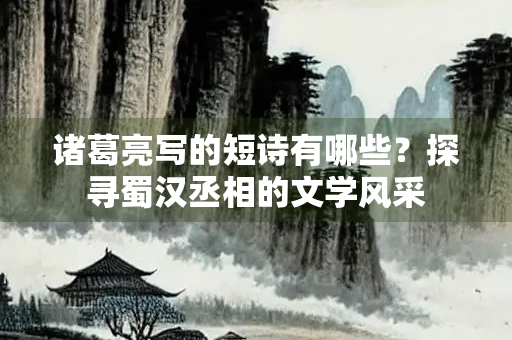诸葛亮写的短诗有哪些？探寻蜀汉丞相的文学风采