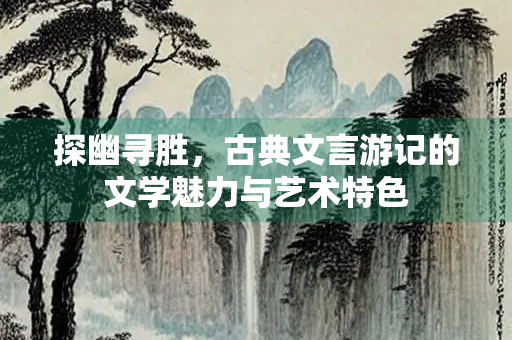 探幽寻胜，古典文言游记的文学魅力与艺术特色