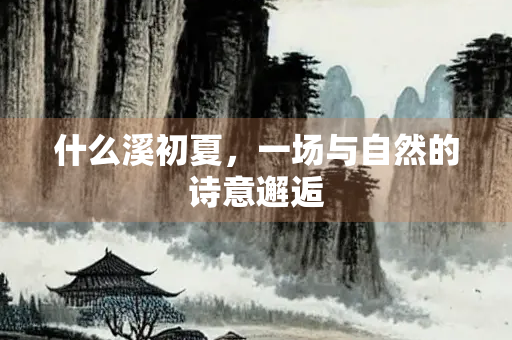 什么溪初夏，一场与自然的诗意邂逅