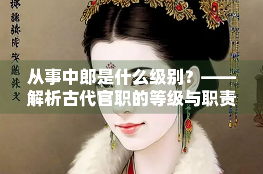 从事中郎是什么级别？——解析古代官职的等级与职责