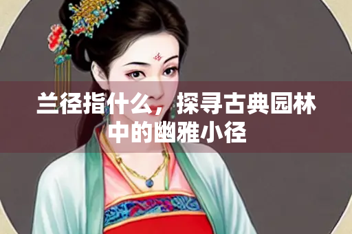 兰径指什么，探寻古典园林中的幽雅小径
