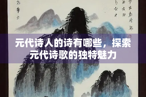 元代诗人的诗有哪些，探索元代诗歌的独特魅力