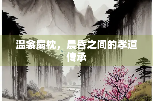 温衾扇枕，晨昏之间的孝道传承