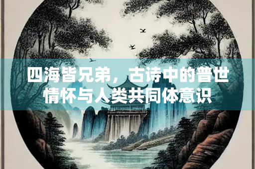 四海皆兄弟，古诗中的普世情怀与人类共同体意识