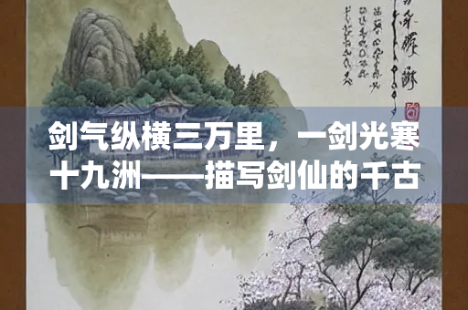 剑气纵横三万里，一剑光寒十九洲——描写剑仙的千古名句赏析