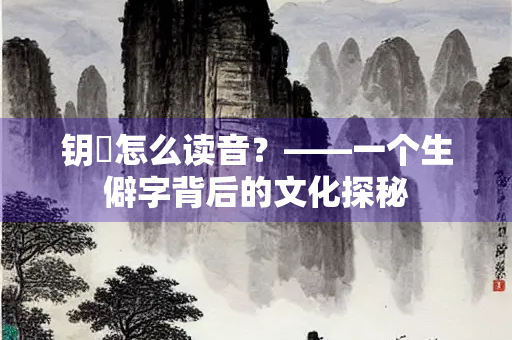 钥麑怎么读音？——一个生僻字背后的文化探秘