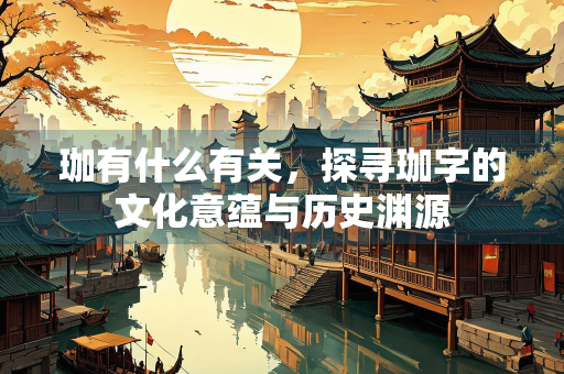 珈有什么有关，探寻珈字的文化意蕴与历史渊源