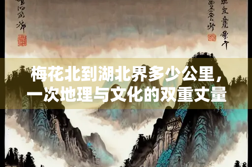 梅花北到湖北界多少公里，一次地理与文化的双重丈量