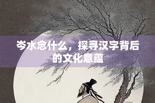 岑水念什么，探寻汉字背后的文化意蕴