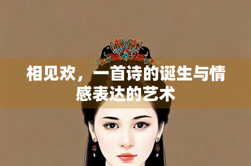 相见欢，一首诗的诞生与情感表达的艺术