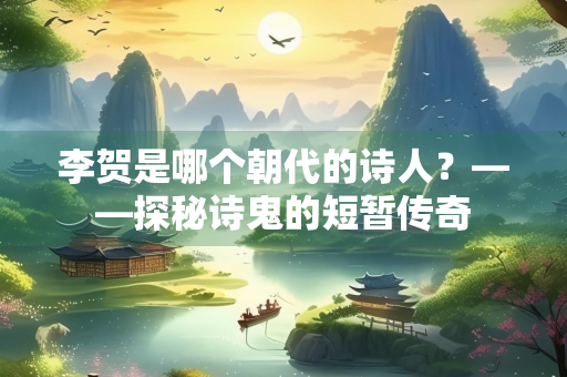李贺是哪个朝代的诗人？——探秘诗鬼的短暂传奇