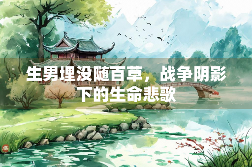 生男埋没随百草，战争阴影下的生命悲歌