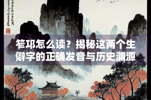 笮邛怎么读？揭秘这两个生僻字的正确发音与历史渊源