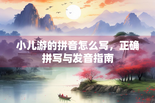 小儿游的拼音怎么写，正确拼写与发音指南