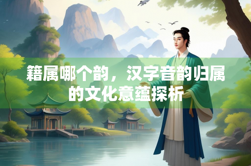 籍属哪个韵，汉字音韵归属的文化意蕴探析