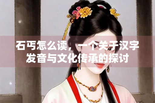 石丐怎么读，一个关于汉字发音与文化传承的探讨