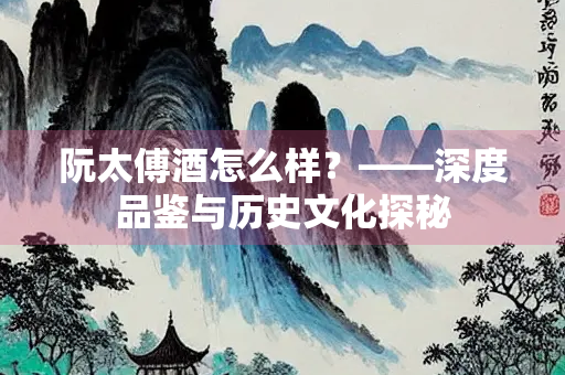 阮太傅酒怎么样？——深度品鉴与历史文化探秘