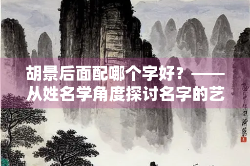 胡景后面配哪个字好？——从姓名学角度探讨名字的艺术与寓意