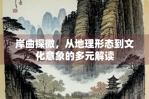 岸曲探微，从地理形态到文化意象的多元解读