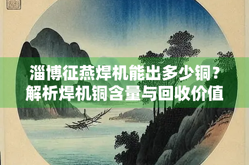 淄博征燕焊机能出多少铜？解析焊机铜含量与回收价值