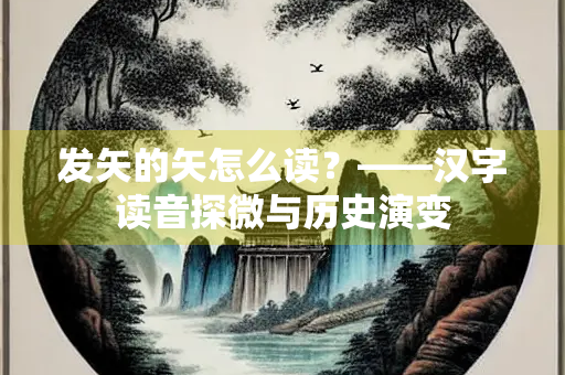 发矢的矢怎么读？——汉字读音探微与历史演变