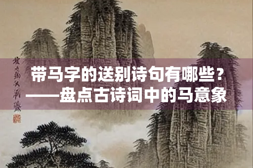 带马字的送别诗句有哪些？——盘点古诗词中的马意象与离别情怀