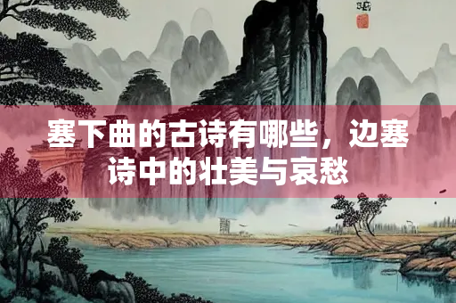塞下曲的古诗有哪些，边塞诗中的壮美与哀愁