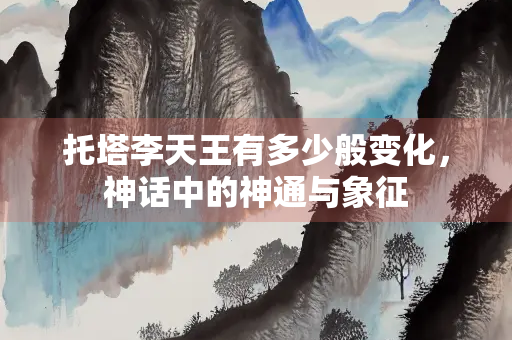 托塔李天王有多少般变化，神话中的神通与象征