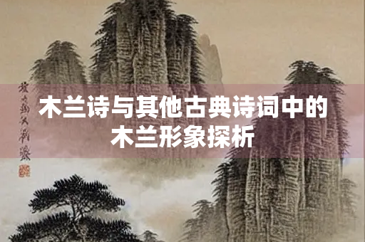 木兰诗与其他古典诗词中的木兰形象探析
