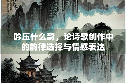 吟压什么韵，论诗歌创作中的韵律选择与情感表达