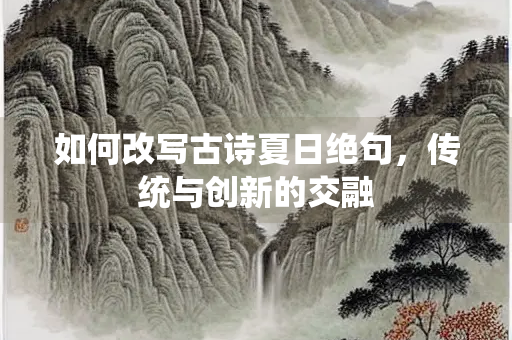 如何改写古诗夏日绝句，传统与创新的交融