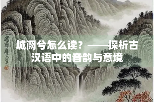 城阙兮怎么读？——探析古汉语中的音韵与意境