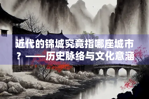 近代的锦城究竟指哪座城市？——历史脉络与文化意涵的深度解析