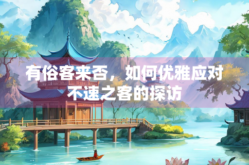 有俗客来否，如何优雅应对不速之客的探访