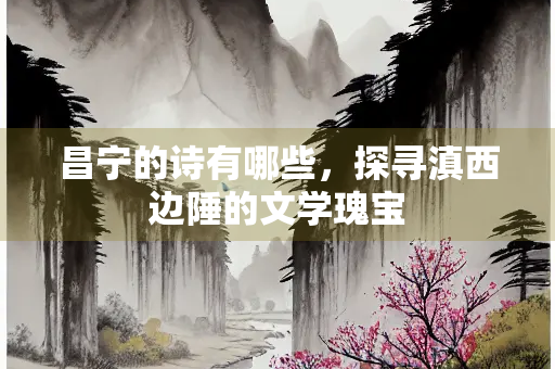 昌宁的诗有哪些，探寻滇西边陲的文学瑰宝