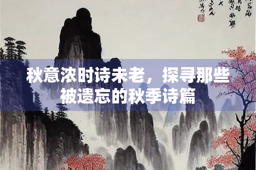 秋意浓时诗未老，探寻那些被遗忘的秋季诗篇