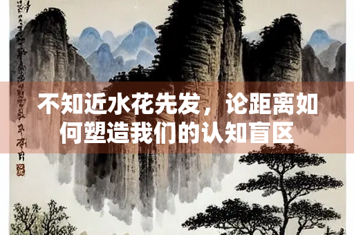 不知近水花先发，论距离如何塑造我们的认知盲区
