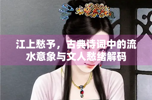 江上愁予，古典诗词中的流水意象与文人愁绪解码