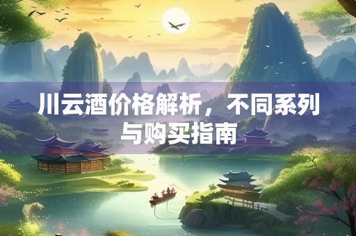 川云酒价格解析，不同系列与购买指南