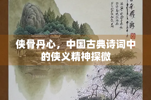 侠骨丹心，中国古典诗词中的侠义精神探微