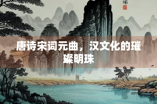 唐诗宋词元曲，汉文化的璀璨明珠