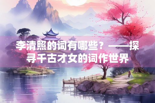 李清照的词有哪些？——探寻千古才女的词作世界